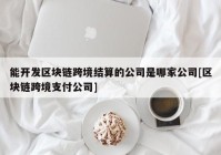 能开发区块链跨境结算的公司是哪家公司[区块链跨境支付公司]