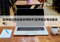 区块链公司会退市吗知乎[区块链公司还能去吗]