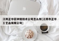 江阴正华区块链技术公司怎么样[江阴市正华工艺品有限公司]