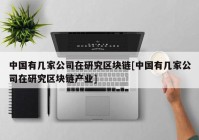 中国有几家公司在研究区块链[中国有几家公司在研究区块链产业]