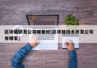 区块链研发公司哪里好[区块链技术开发公司有哪家]