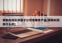 荣联科技区块链子公司有哪些产品[荣联科技做什么的]