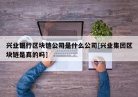 兴业银行区块链公司是什么公司[兴业集团区块链是真的吗]