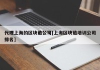 代理上海的区块链公司[上海区块链培训公司排名]