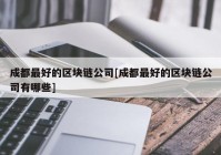 成都最好的区块链公司[成都最好的区块链公司有哪些]