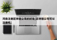 河南注册区块链公司的好处[区块链公司可以注册吗]