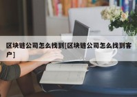 区块链公司怎么找到[区块链公司怎么找到客户]