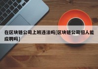 在区块链公司上班违法吗[区块链公司招人能应聘吗]